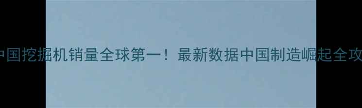 图片 🚜中国挖掘机销量全球第一！最新数据中国制造崛起全攻略1
