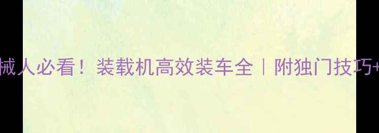 乌海机械人必看装载机高效装车全附独门技巧避坑指南