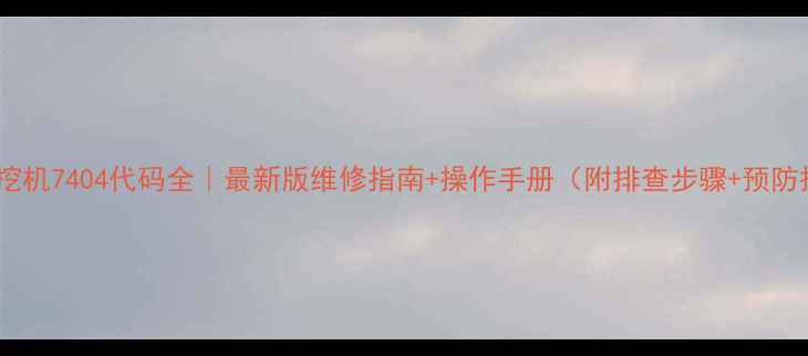 住友挖机7404代码全最新版维修指南操作手册附排查步骤预防措施