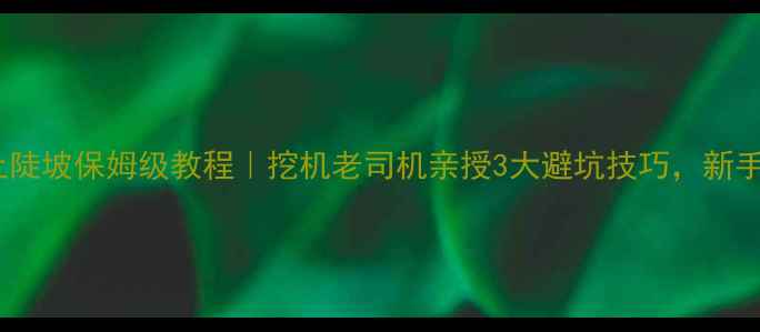 图片 🚜倒车上陡坡保姆级教程｜挖机老司机亲授3大避坑技巧，新手必看！2