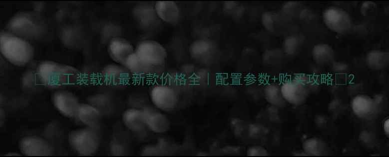图片 🚜厦工装载机最新款价格全｜配置参数+购买攻略✨2