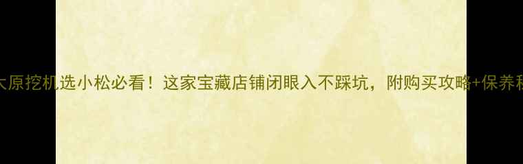 太原挖机选小松必看这家宝藏店铺闭眼入不踩坑附购买攻略保养秘籍