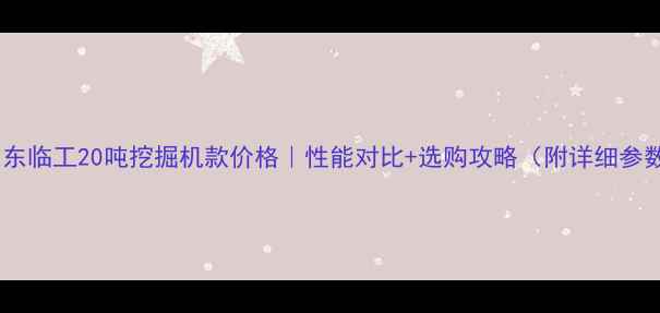 图片 🚜山东临工20吨挖掘机款价格｜性能对比+选购攻略（附详细参数）1