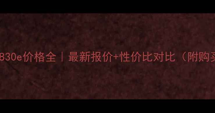 工程车830e价格全最新报价性价比对比附购买攻略