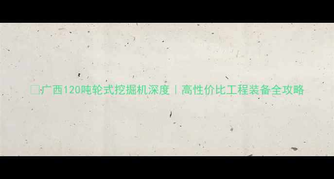 广西120吨轮式挖掘机深度高性价比工程装备全攻略