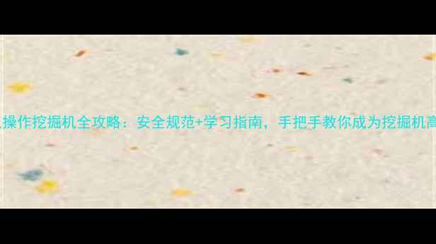 成人操作挖掘机全攻略安全规范学习指南手把手教你成为挖掘机高手