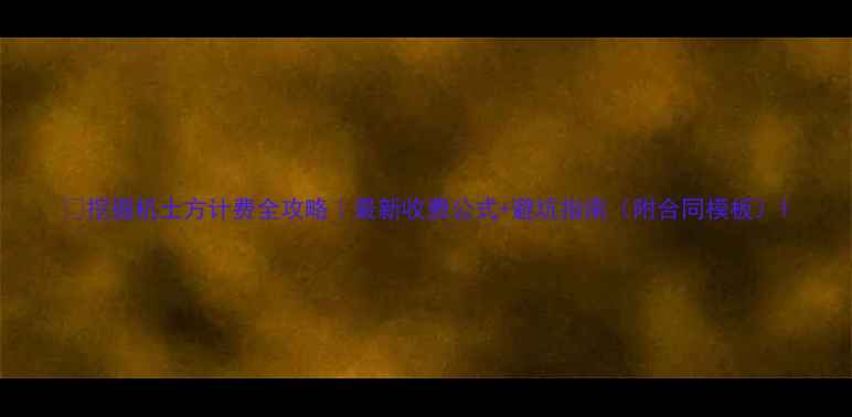 挖掘机土方计费全攻略最新收费公式避坑指南附合同模板