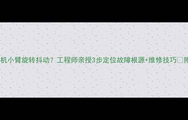 图片 🚜挖掘机小臂旋转抖动？工程师亲授3步定位故障根源+维修技巧💥附案例1