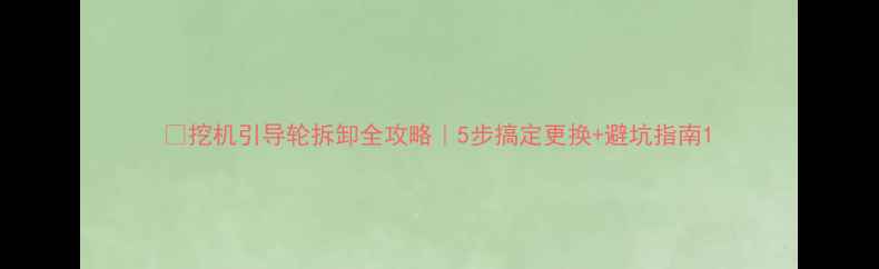 图片 🚜挖机引导轮拆卸全攻略｜5步搞定更换+避坑指南1