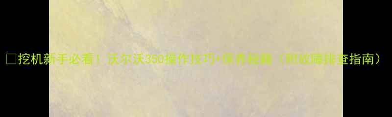 挖机新手必看沃尔沃350操作技巧保养秘籍附故障排查指南
