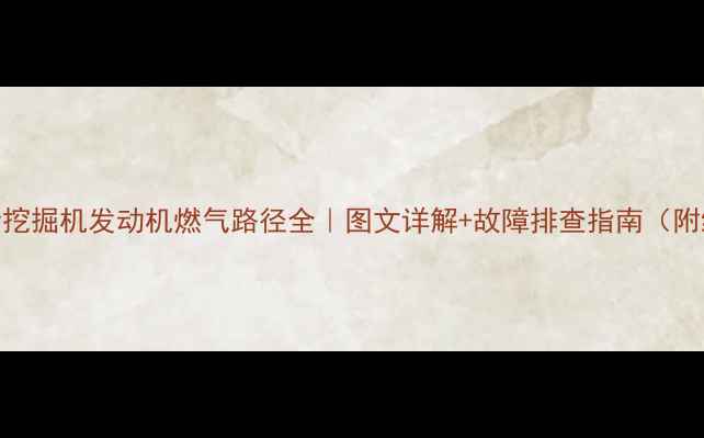 新手必看挖掘机发动机燃气路径全图文详解故障排查指南附维修技巧