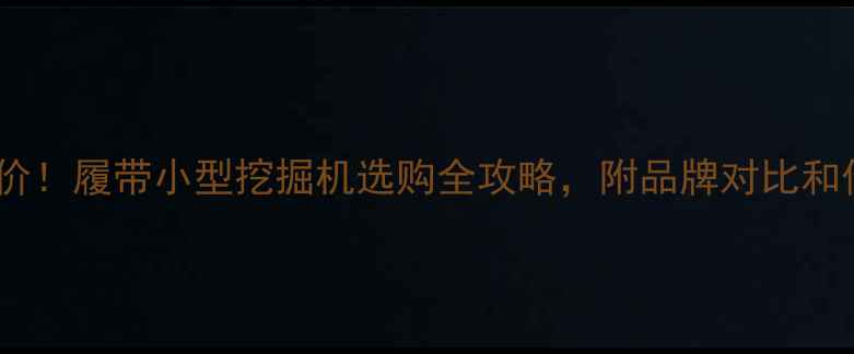 最新报价履带小型挖掘机选购全攻略附品牌对比和价格区间