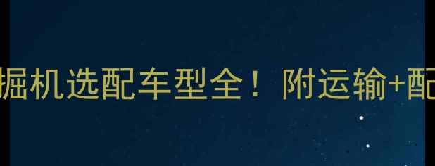 图片 🚜最新指南｜挖掘机选配车型全！附运输+配套方案（附图）