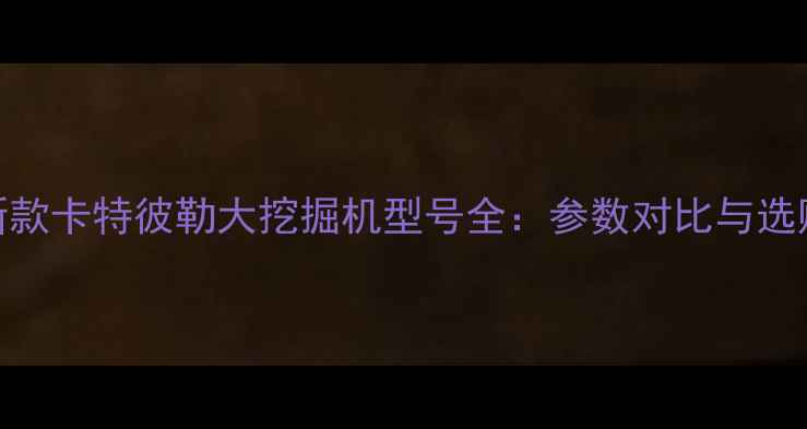 图片 🚜最新款卡特彼勒大挖掘机型号全：参数对比与选购指南