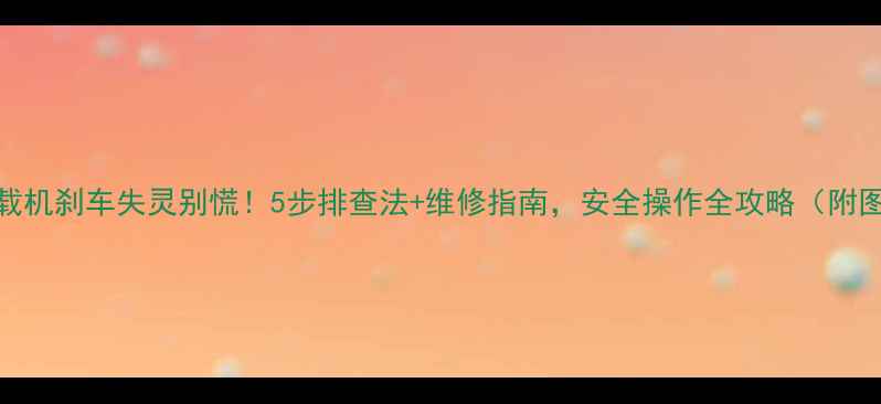 图片 🚜装载机刹车失灵别慌！5步排查法+维修指南，安全操作全攻略（附图解）