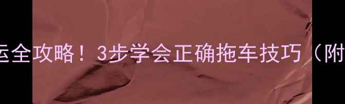 装载机拖运全攻略3步学会正确拖车技巧附避坑指南