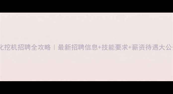 遵化挖机招聘全攻略最新招聘信息技能要求薪资待遇大公开