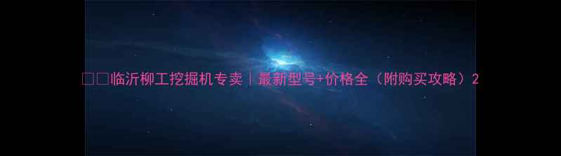 临沂柳工挖掘机专卖最新型号价格全附购买攻略
