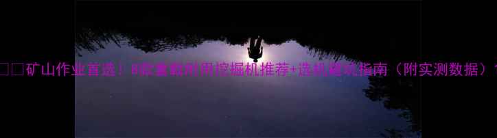 矿山作业首选8款重载耐用挖掘机推荐选机避坑指南附实测数据