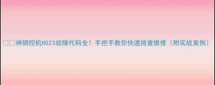 图片 🚜💥神钢挖机H023故障代码全！手把手教你快速排查维修（附实战案例）