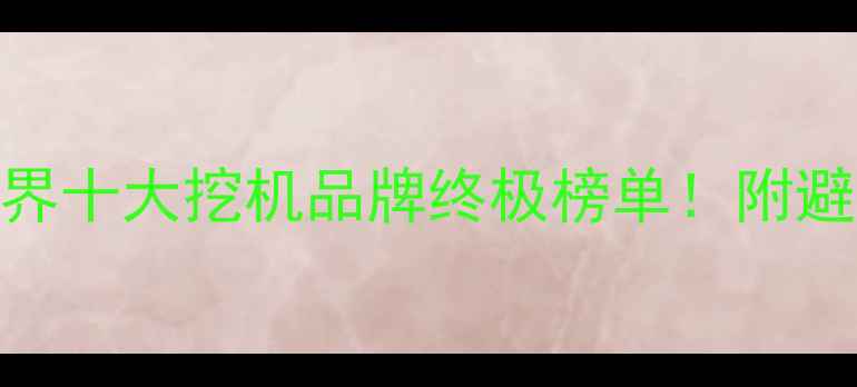 美国工程机械界十大挖机品牌终极榜单附避坑指南选购秘籍