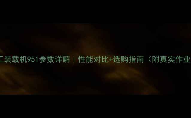 图片 🚜💨厦工装载机951参数详解｜性能对比+选购指南（附真实作业场景）1