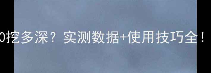图片 🚜💨小挖掘机60挖多深？实测数据+使用技巧全！附深度对比图1