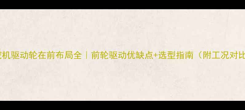 挖机驱动轮在前布局全前轮驱动优缺点选型指南附工况对比表