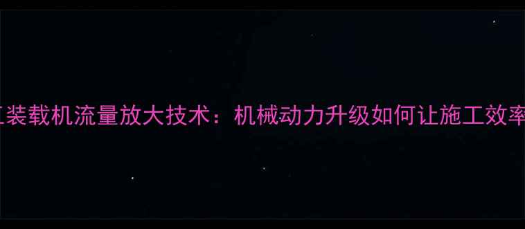 图片 🚜💨柳工装载机流量放大技术：机械动力升级如何让施工效率翻倍？1