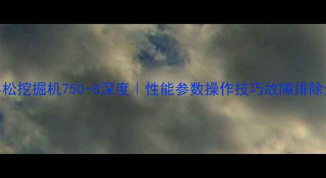 小松挖掘机750-8深度性能参数操作技巧故障排除全攻略