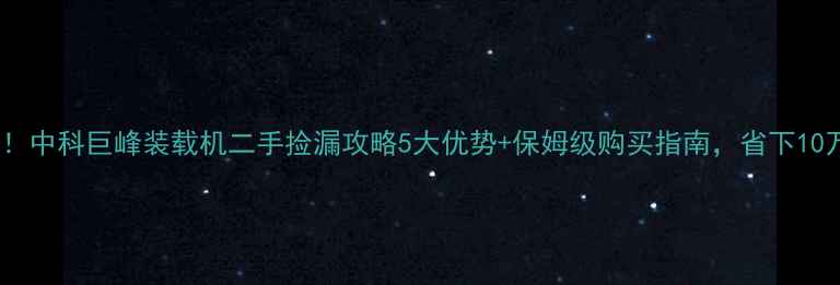 图片 🚜💰闭眼入！中科巨峰装载机二手捡漏攻略5大优势+保姆级购买指南，省下10万冤枉钱！2